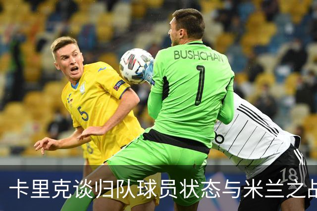 卡里克谈归队球员状态与米兰之战的期待