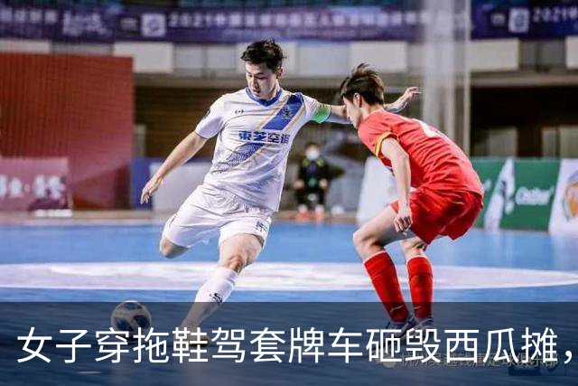 女子穿拖鞋驾套牌车砸毁西瓜摊，警方介入调查